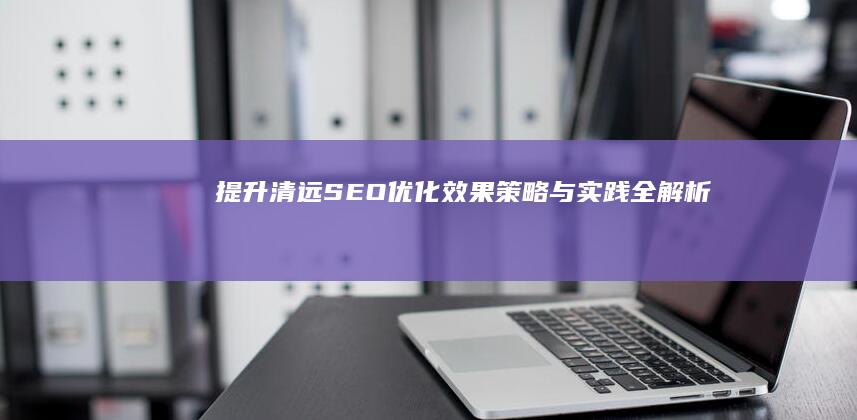 提升清远SEO优化效果：策略与实践全解析