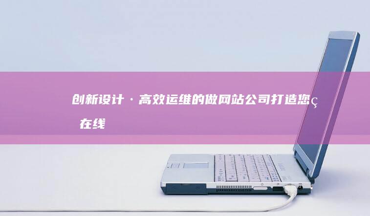 创新设计·高效运维的做网站公司：打造您的在线品牌